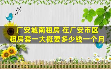 广安城南租房 在广安市区租房套一大概要*一个月